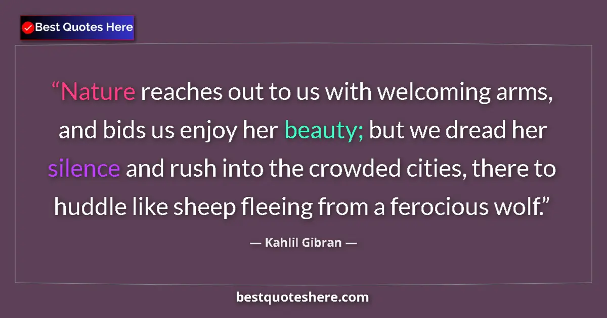Quote by Kahlil Gibran: Nature reaches out to us with welcoming arms, and bids us enjoy her beauty; but we dread her silence...