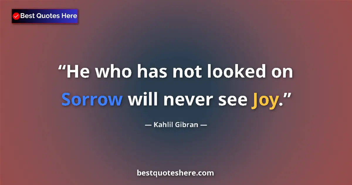 Image for the quote by Khalil Gibran: He who has not looked on Sorrow will never see Joy....