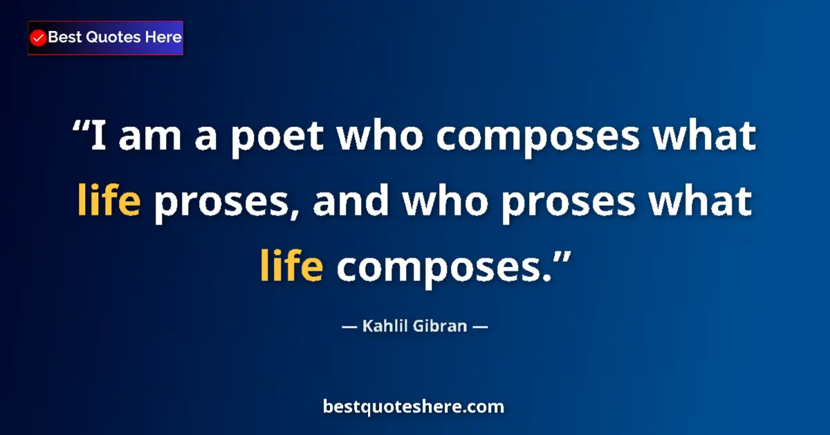 Quote by Kahlil Gibran: I am a poet who composes what life proses, and who proses what life composes....
