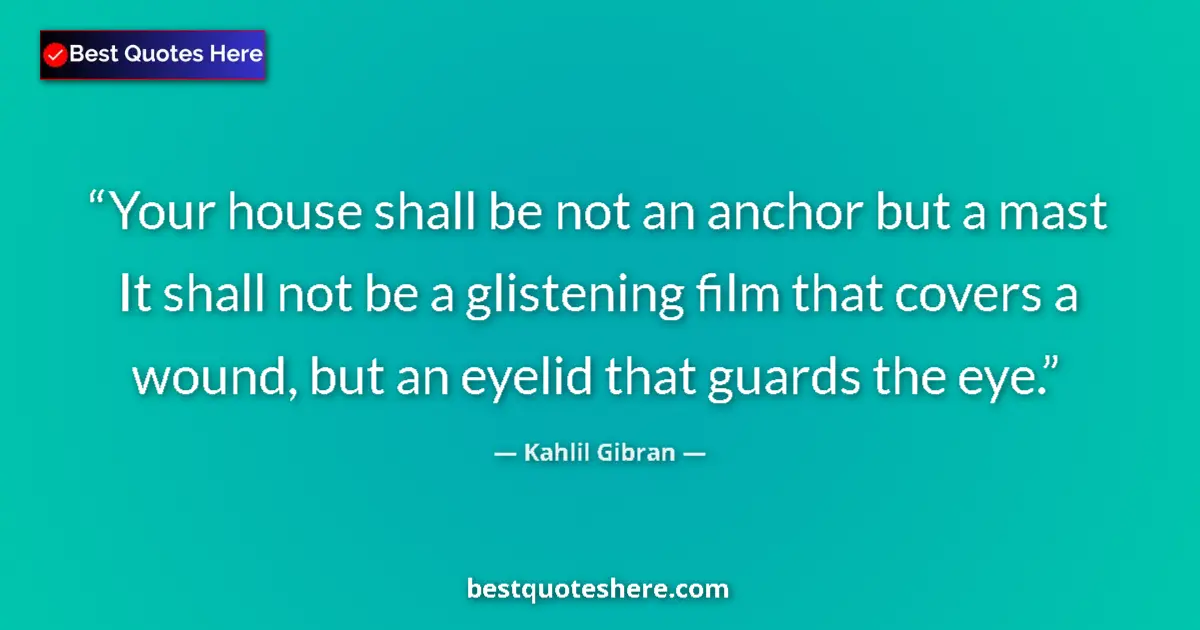 Quote by Kahlil Gibran: Your house shall be not an anchor but a mast It shall not be a glistening film that covers a wound, ...