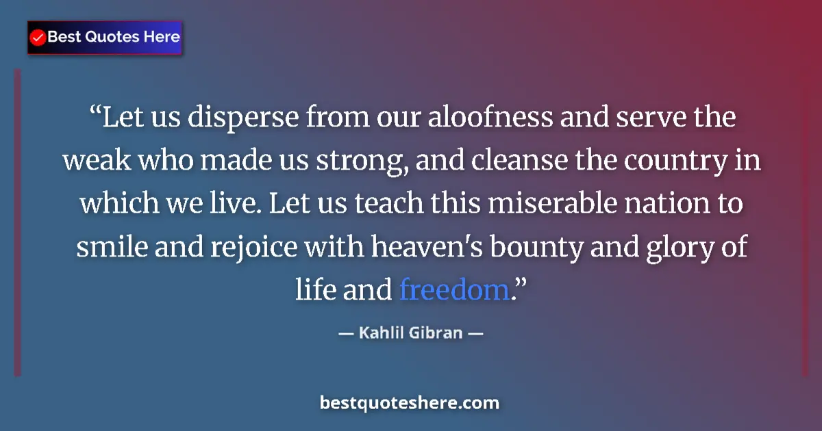 Quote by Kahlil Gibran: Let us disperse from our aloofness and serve the weak who made us strong, and cleanse the country in...