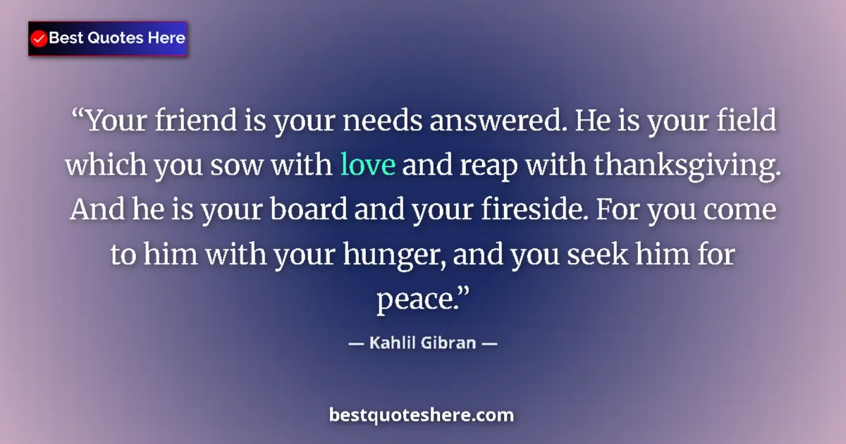 Kahlil Gibran quote: "Your friend is your needs answered. He is your field which..."
