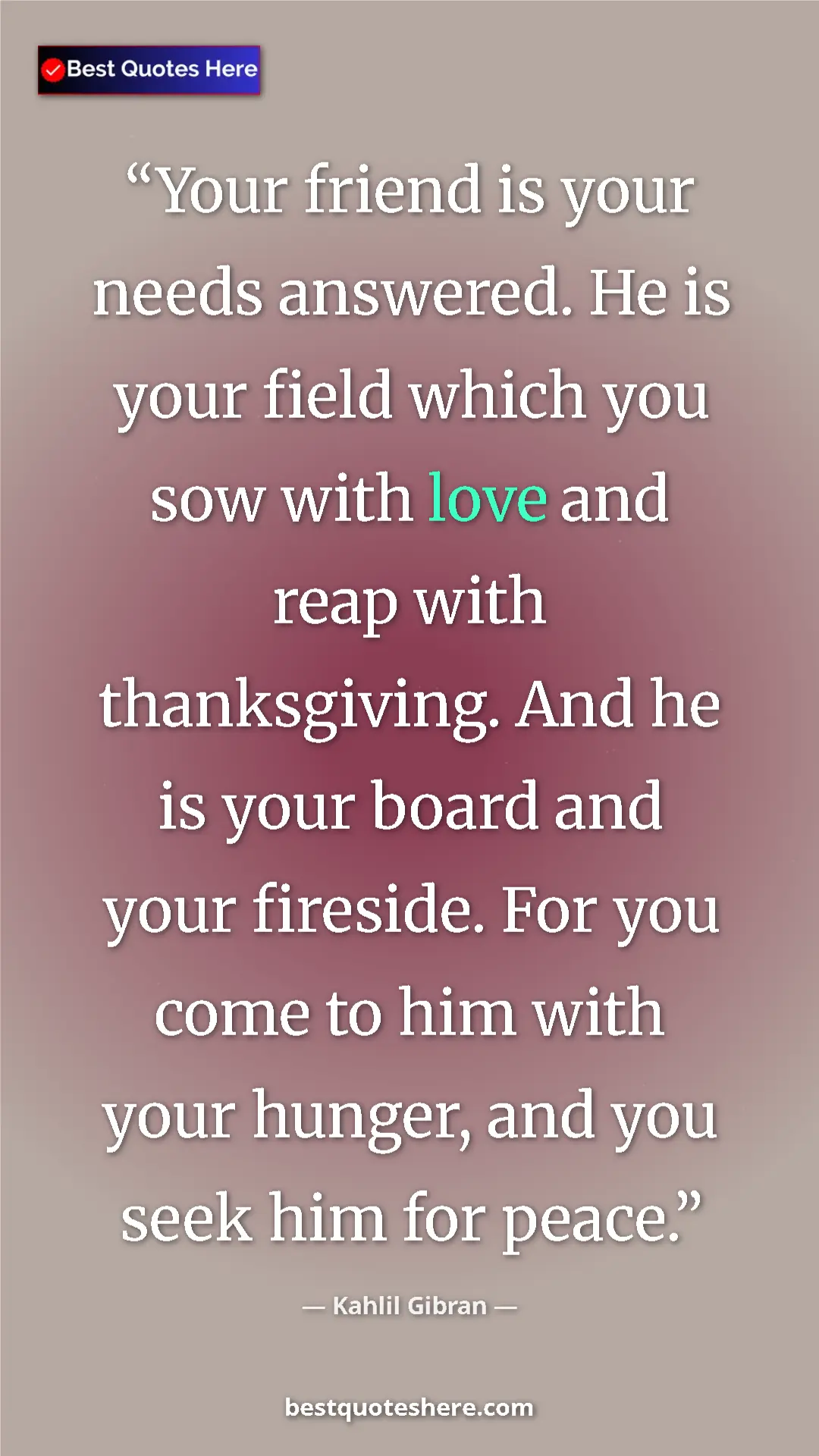 Pinterest quote poster by Kahlil Gibran: "Your friend is your needs answered. He is your field which..."