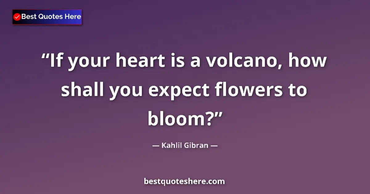 Quote by Kahlil Gibran: If your heart is a volcano, how shall you expect flowers to bloom?...