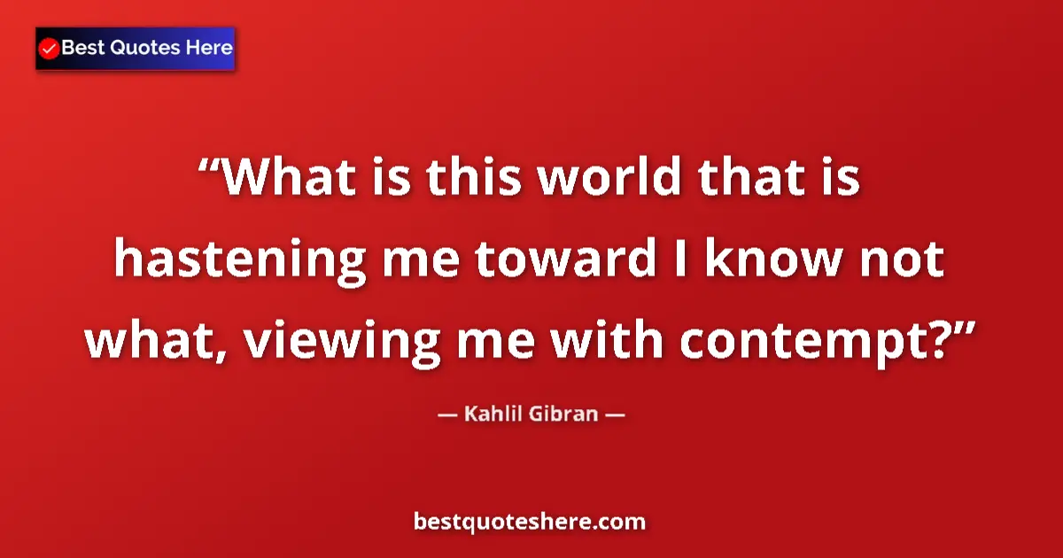 Image for the quote by Khalil Gibran: What is this world that is hastening me toward I know not what, viewing me with contempt?...