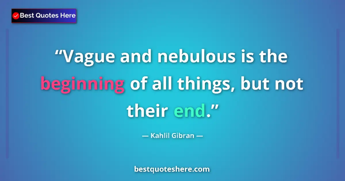 Quote by Kahlil Gibran: Vague and nebulous is the beginning of all things, but not their end....