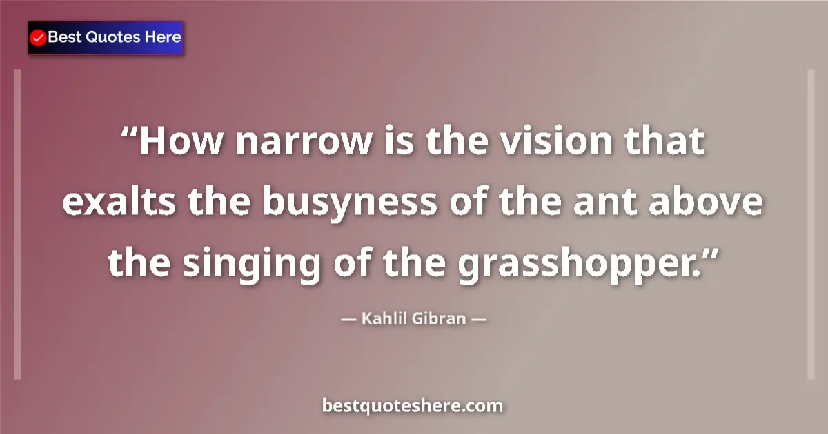 Quote by Kahlil Gibran: How narrow is the vision that exalts the busyness of the ant above the singing of the grasshopper....