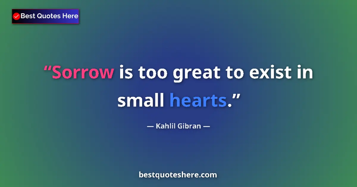 Quote by Kahlil Gibran: Sorrow is too great to exist in small hearts....