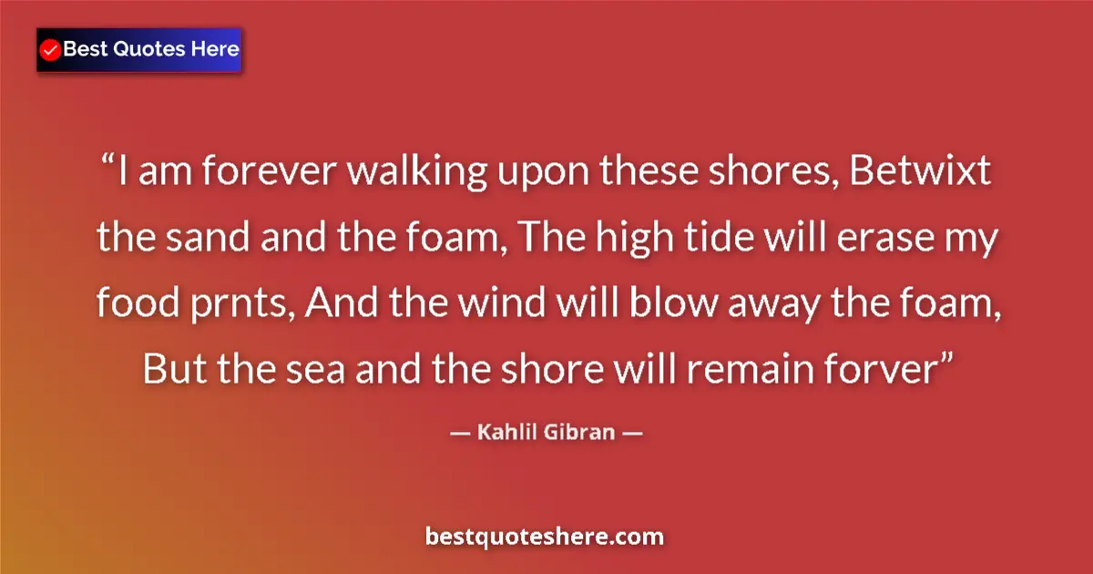 Image for the quote by Khalil Gibran: I am forever walking upon these shores, Betwixt the sand and the foam, The high tide will erase my f...