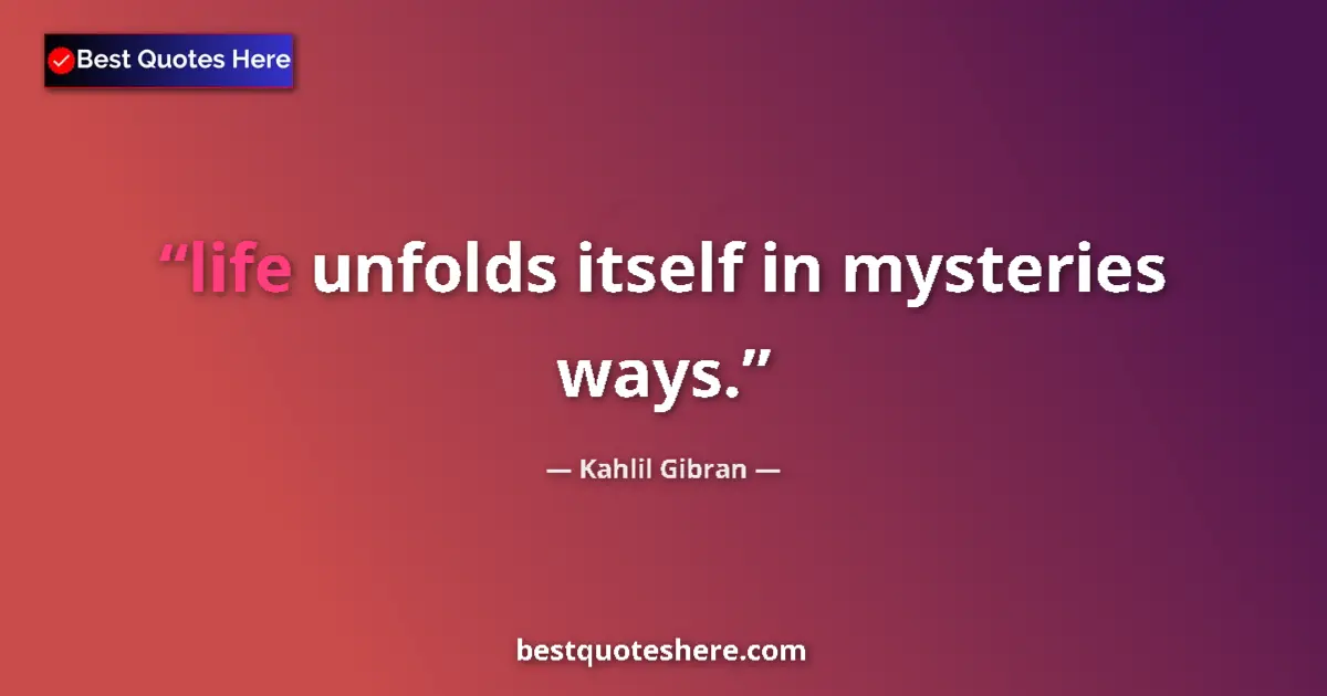 Kahlil Gibran quote: "life unfolds itself in mysteries ways."