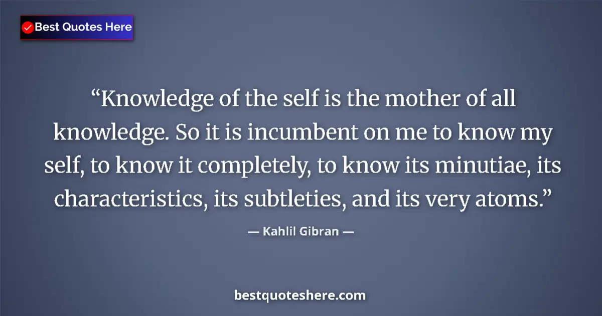 Quote by Kahlil Gibran: Knowledge of the self is the mother of all knowledge. So it is incumbent on me to know my self, to k...