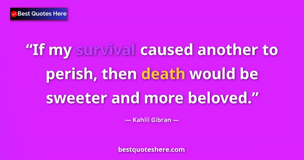 Quote by Kahlil Gibran: If my survival caused another to perish, then death would be sweeter and more beloved....