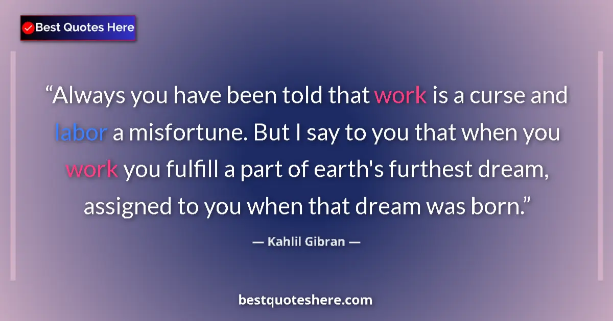 Quote by Kahlil Gibran: Always you have been told that work is a curse and labor a misfortune. But I say to you that when yo...