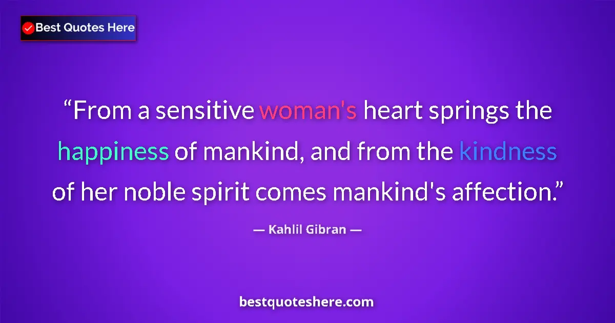 Quote by Kahlil Gibran: From a sensitive woman's heart springs the happiness of mankind, and from the kindness of her noble ...