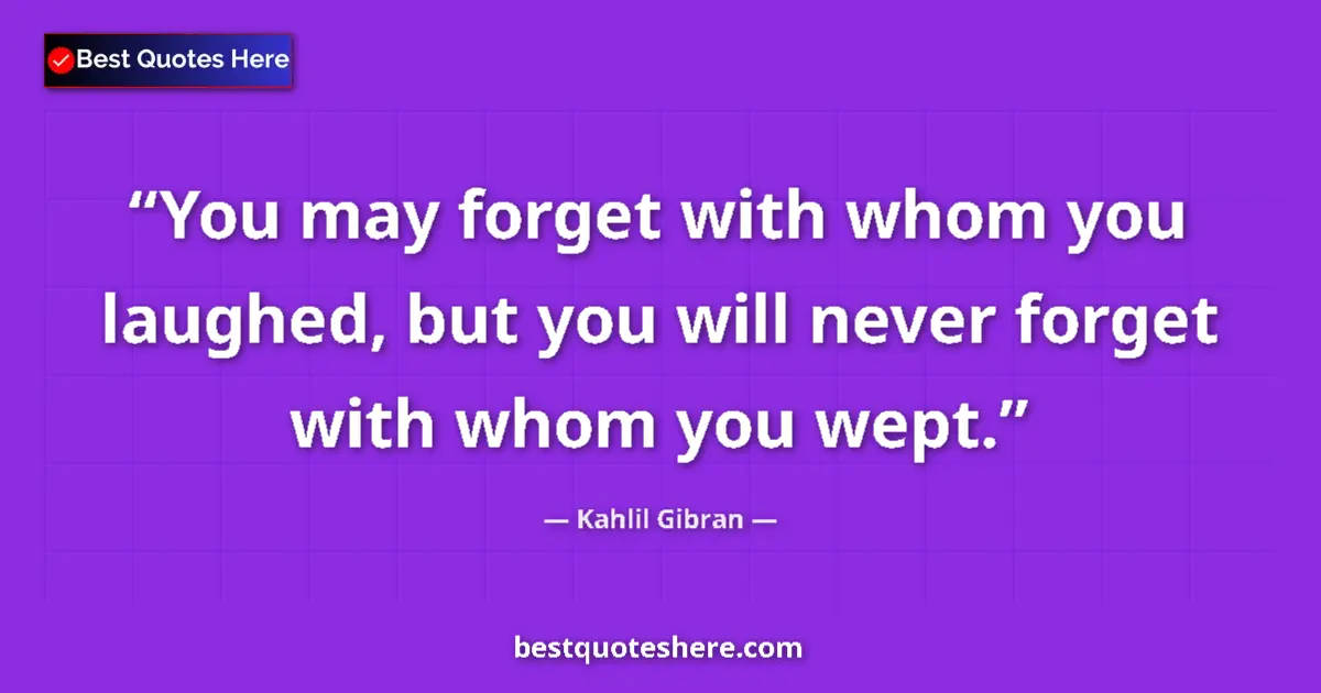Quote by Kahlil Gibran: You may forget with whom you laughed, but you will