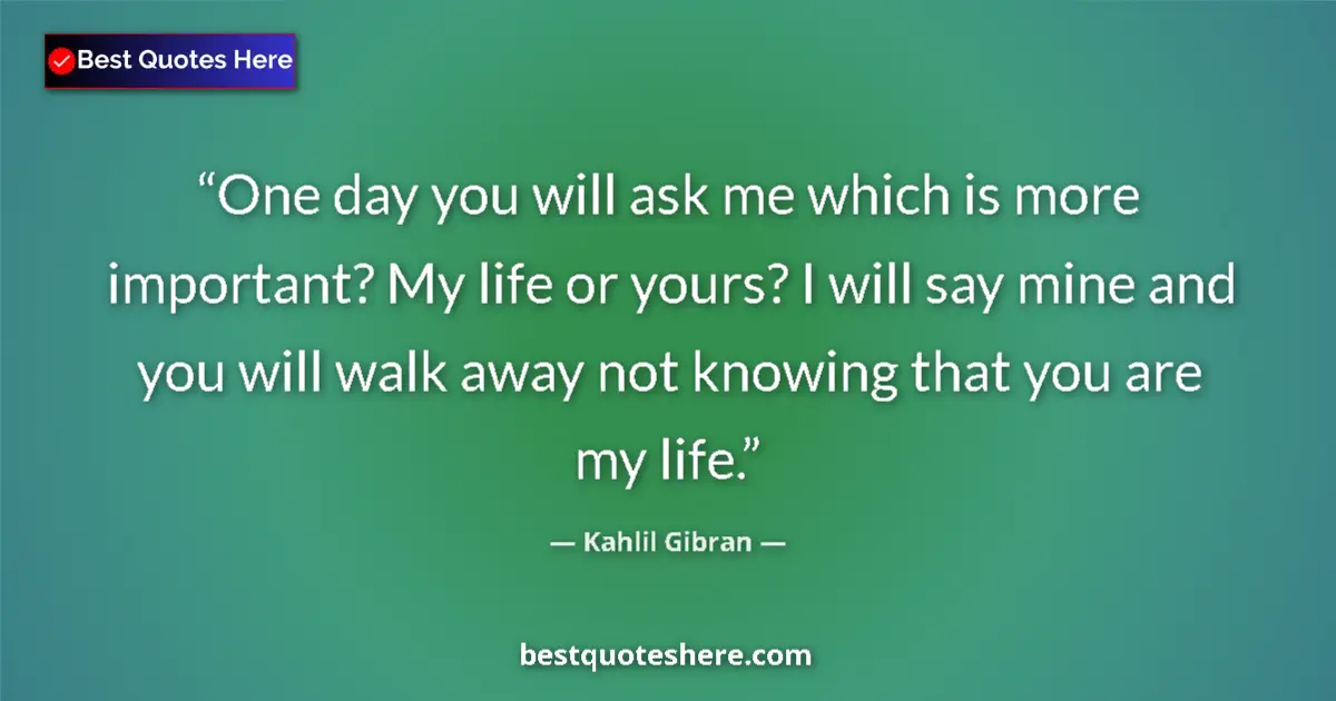 Quote by Kahlil Gibran: One day you will ask me which is more important? My life or yours? I will say mine and you will walk...