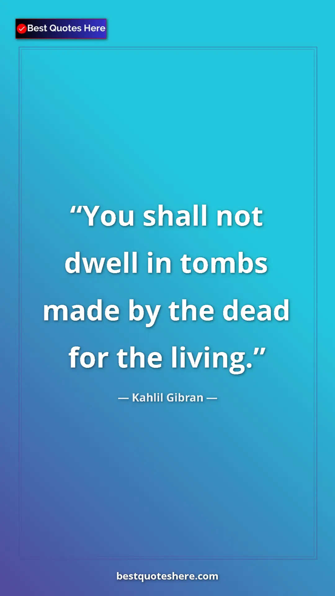 Pinterest quote poster by Kahlil Gibran: "You shall not dwell in tombs made by the dead for the..."