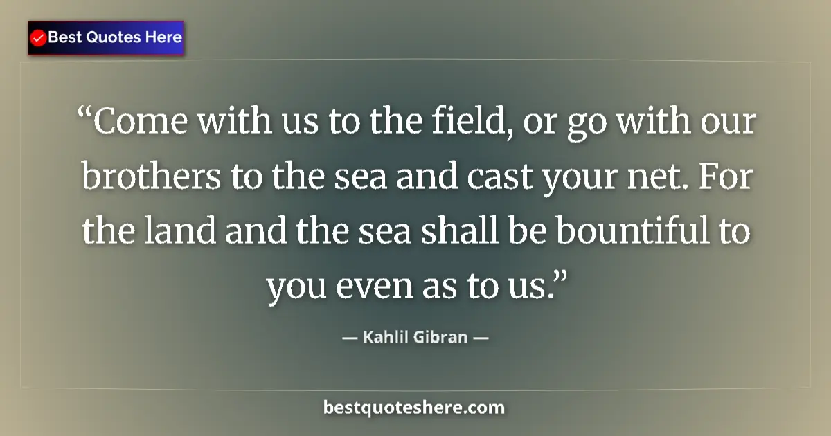 Kahlil Gibran quote: "Come with us to the field, or go with our brothers to the..."