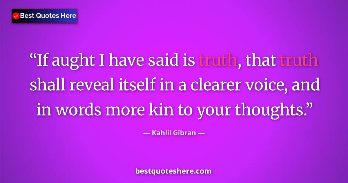 Quote by Kahlil Gibran: If aught I have said is truth, that truth shall reveal itself in a clearer voice, and in words more ...