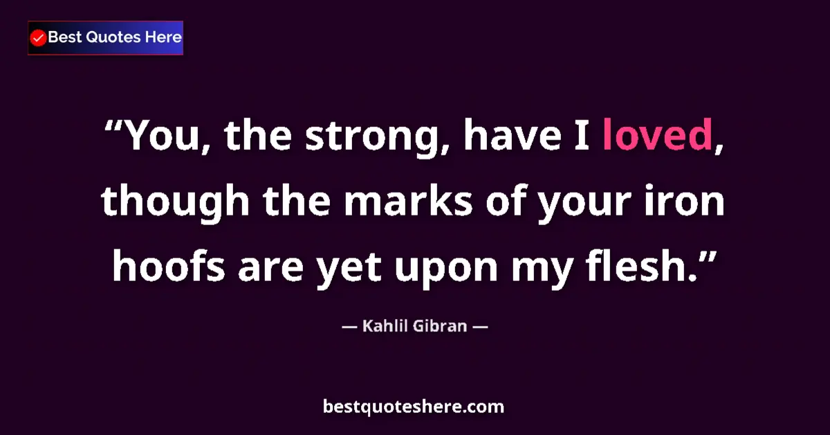 Kahlil Gibran quote: "You, the strong, have I loved, though the marks of your..."