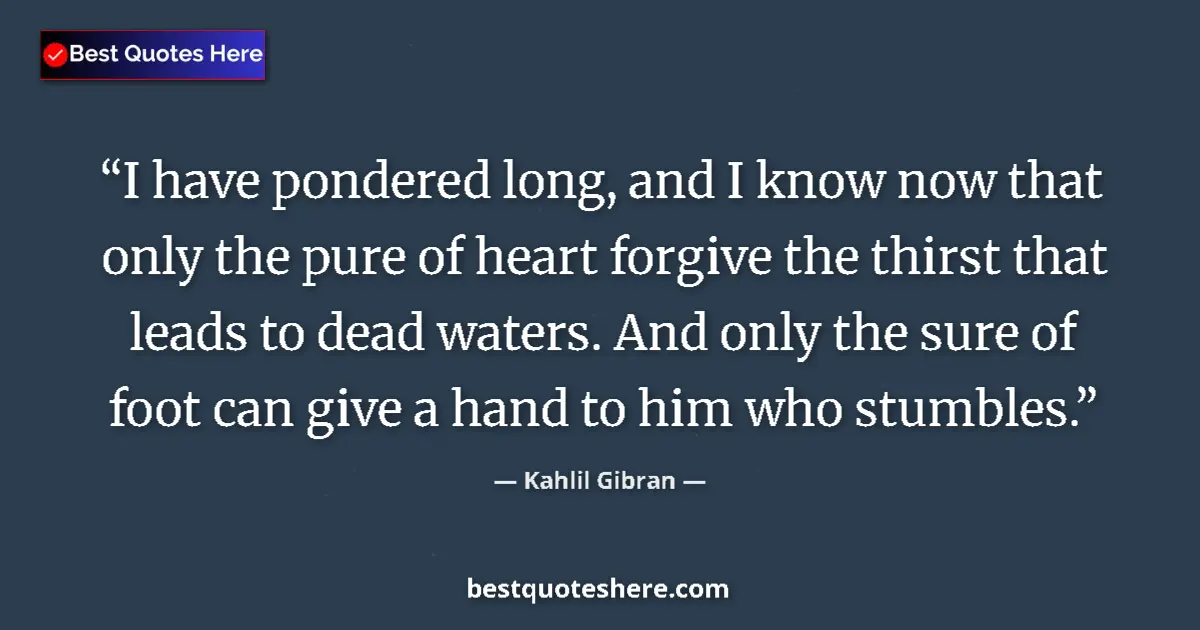 Quote by Kahlil Gibran: I have pondered long, and I know now that only the pure of heart forgive the thirst that leads to de...