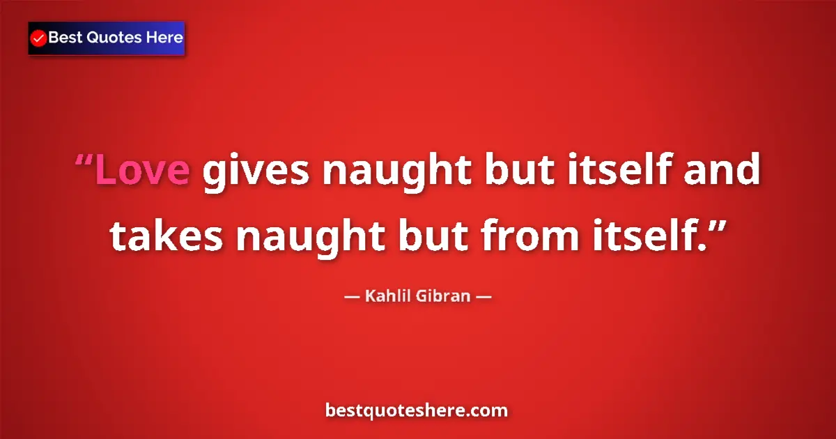 Quote by Kahlil Gibran: Love gives naught but itself and takes naught but from itself....
