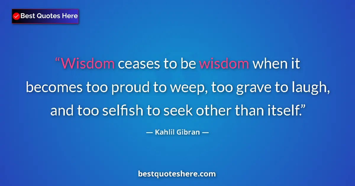 Quote by Kahlil Gibran: Wisdom ceases to be wisdom when it becomes too proud to weep, too grave to laugh, and too selfish to...