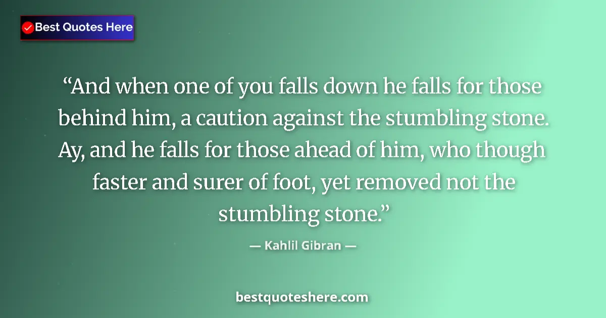 Quote by Kahlil Gibran: And when one of you falls down he falls for those behind him, a caution against the stumbling stone....