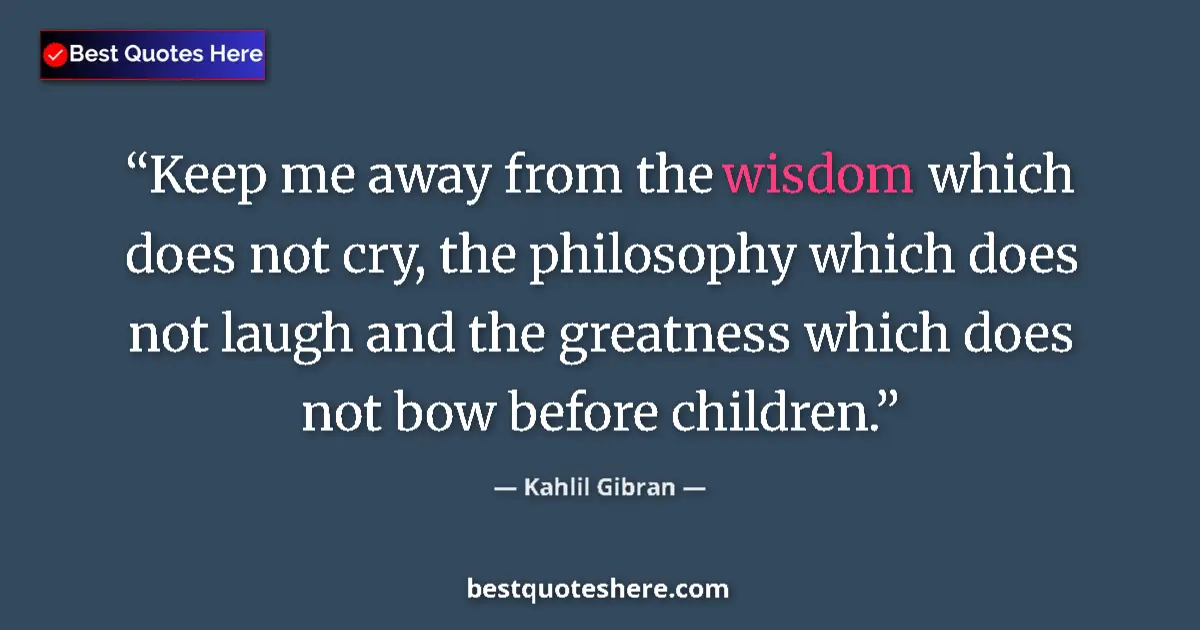 Quote by Kahlil Gibran: Keep me away from the wisdom which does not cry, the philosophy which does not laugh and the greatne...