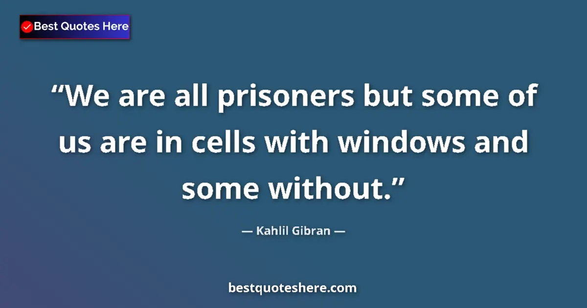 Quote by Kahlil Gibran: We are all prisoners but some of us are in cells w