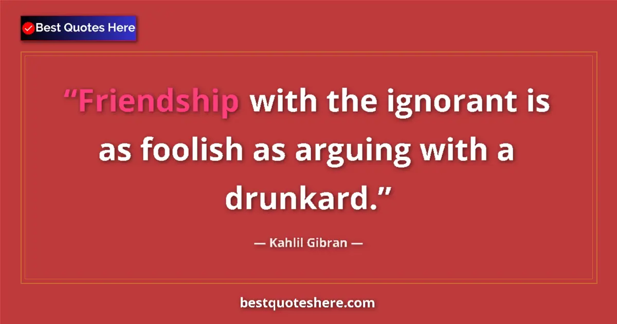 Quote by Kahlil Gibran: Friendship with the ignorant is as foolish as arguing with a drunkard....
