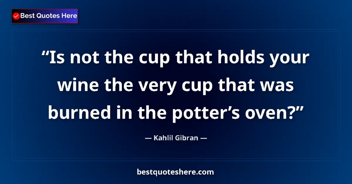 Quote by Kahlil Gibran: Is not the cup that holds your wine the very cup t