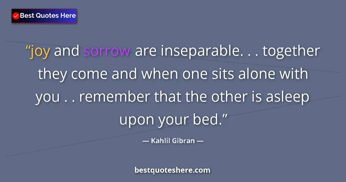Quote by Kahlil Gibran: joy and sorrow are inseparable. . . together they come and when one sits alone with you . . remember...