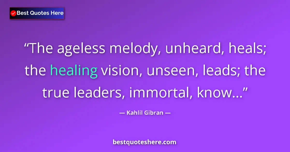 Quote by Kahlil Gibran: The ageless melody, unheard, heals; the healing vision, unseen, leads; the true leaders, immortal, k...