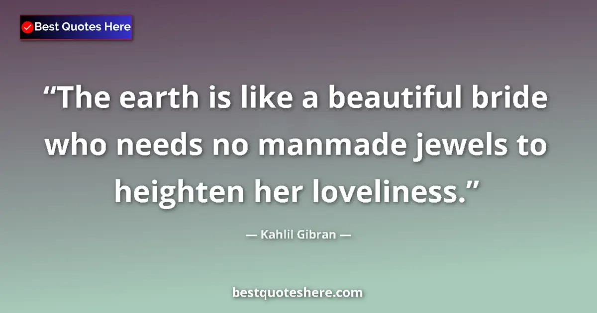Quote by Kahlil Gibran: The earth is like a beautiful bride who needs no manmade jewels to heighten her loveliness....
