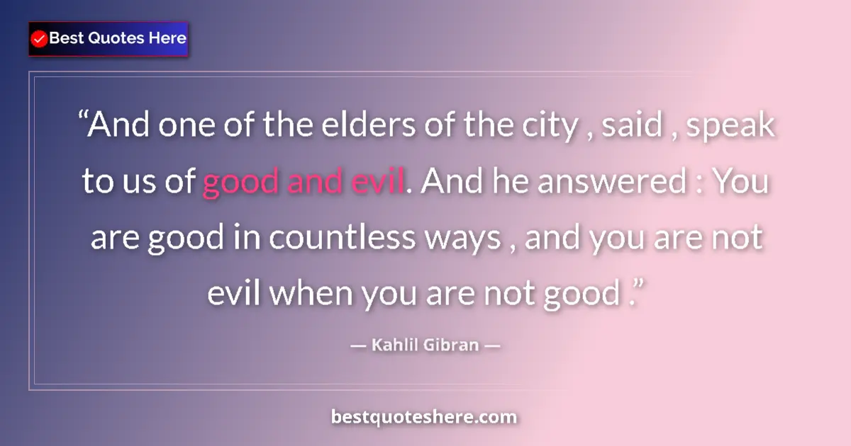 Quote by Kahlil Gibran: And one of the elders of the city , said , speak to us of good and evil. And he answered : You are g...