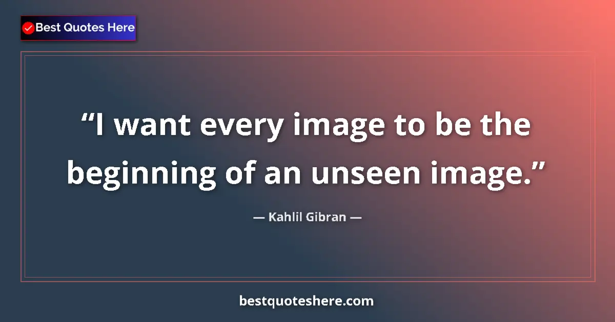 Quote by Kahlil Gibran: I want every image to be the beginning of an unsee