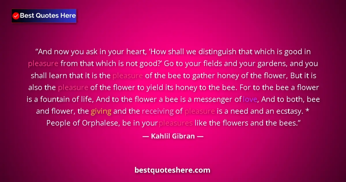 Quote by Kahlil Gibran: And now you ask in your heart, ‘How shall we distinguish that which is good in pleasure from that wh...