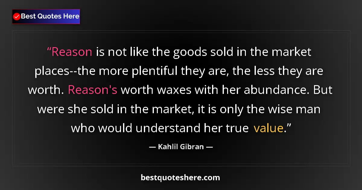 Kahlil Gibran quote: "Reason is not like the goods sold in the market places--the..."