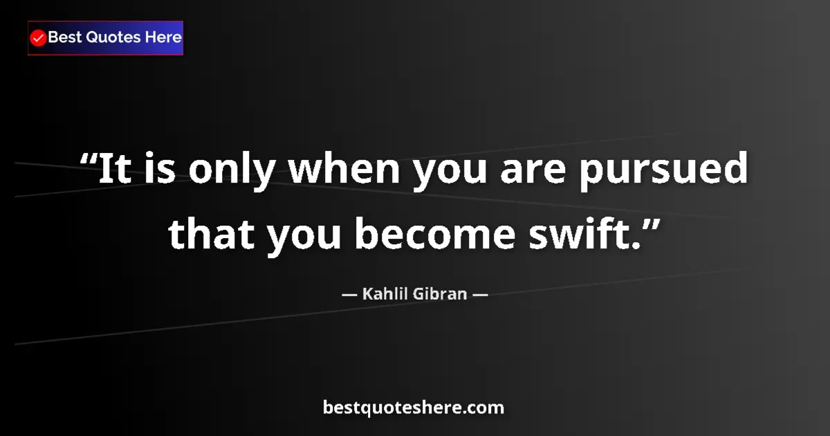 Quote by Kahlil Gibran: It is only when you are pursued that you become swift....