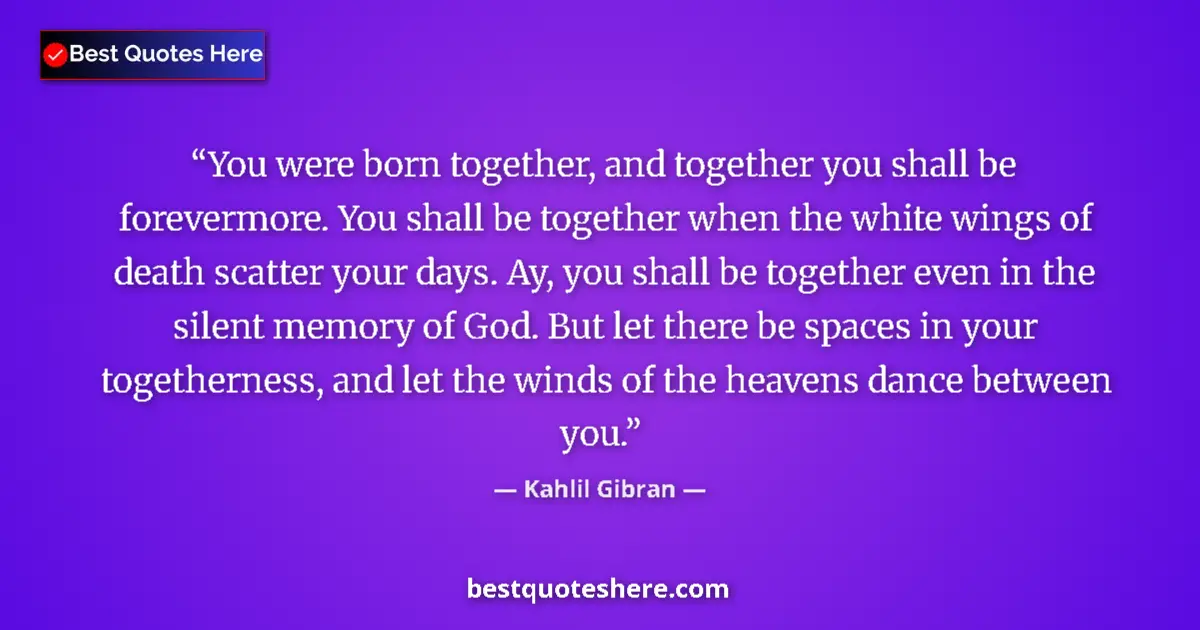 Quote by Kahlil Gibran: You were born together, and together you shall be forevermore. You shall be together when the white ...