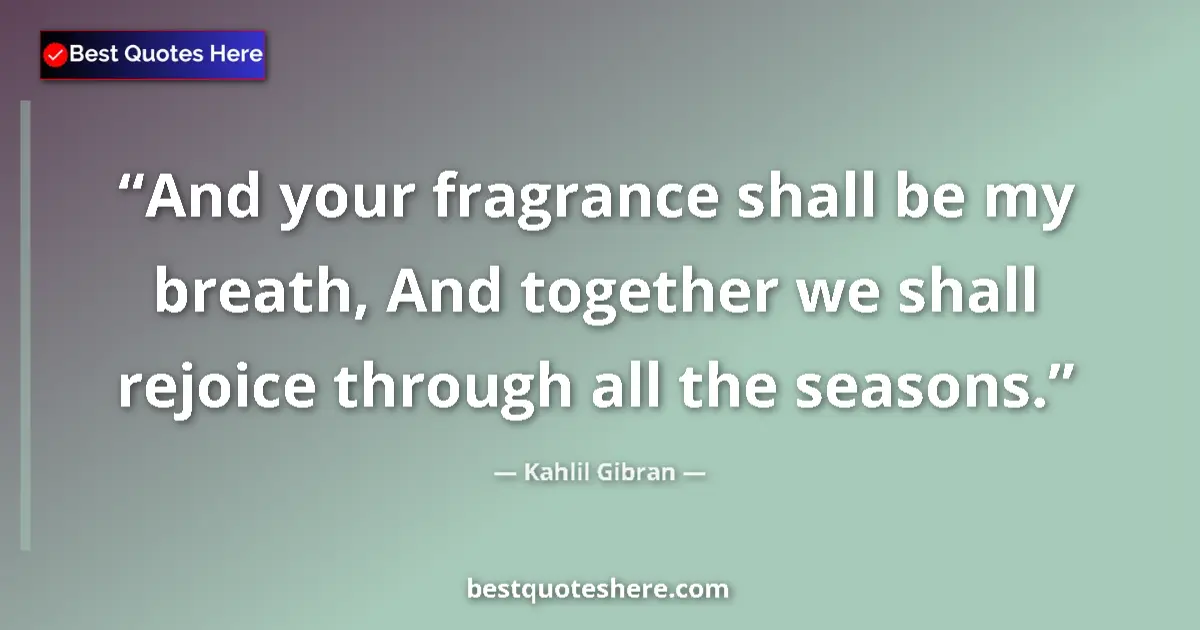 Quote by Kahlil Gibran: And your fragrance shall be my breath, And together we shall rejoice through all the seasons....