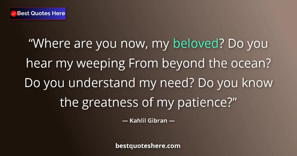 Quote by Kahlil Gibran: Where are you now, my beloved? Do you hear my weeping From beyond the ocean? Do you understand my ne...