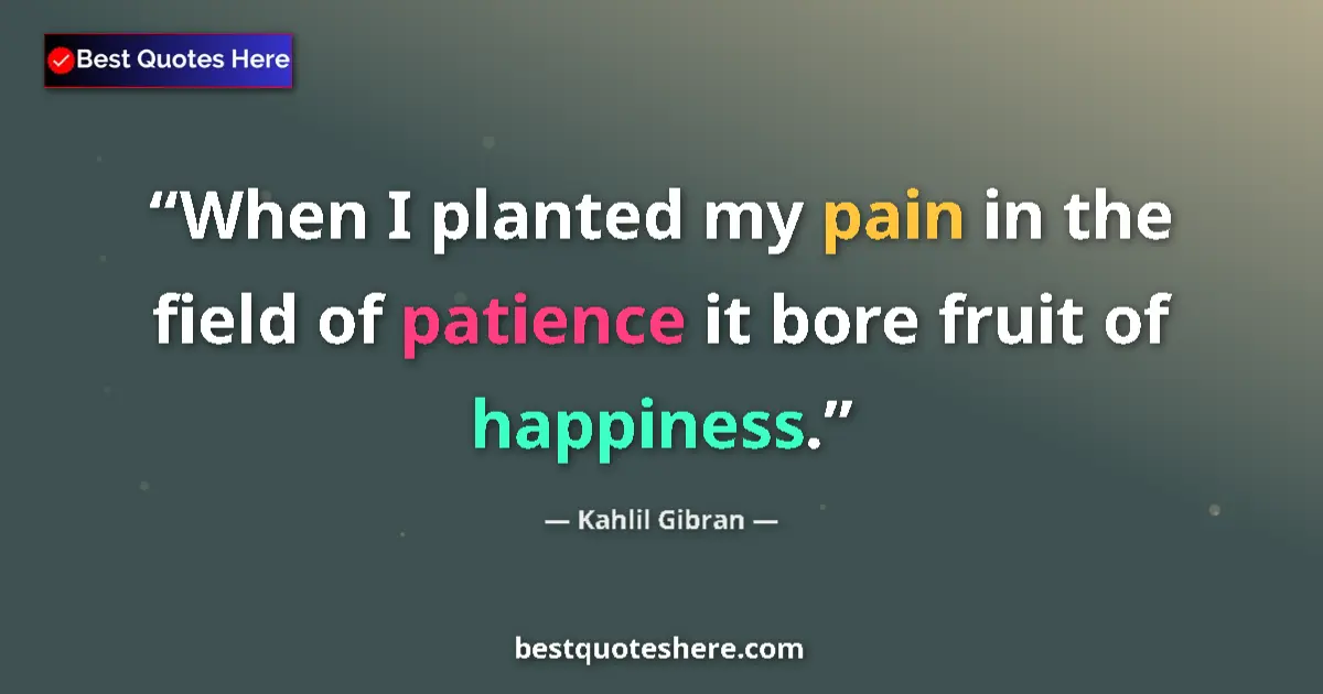Quote by Kahlil Gibran: When I planted my pain in the field of patience it bore fruit of happiness....