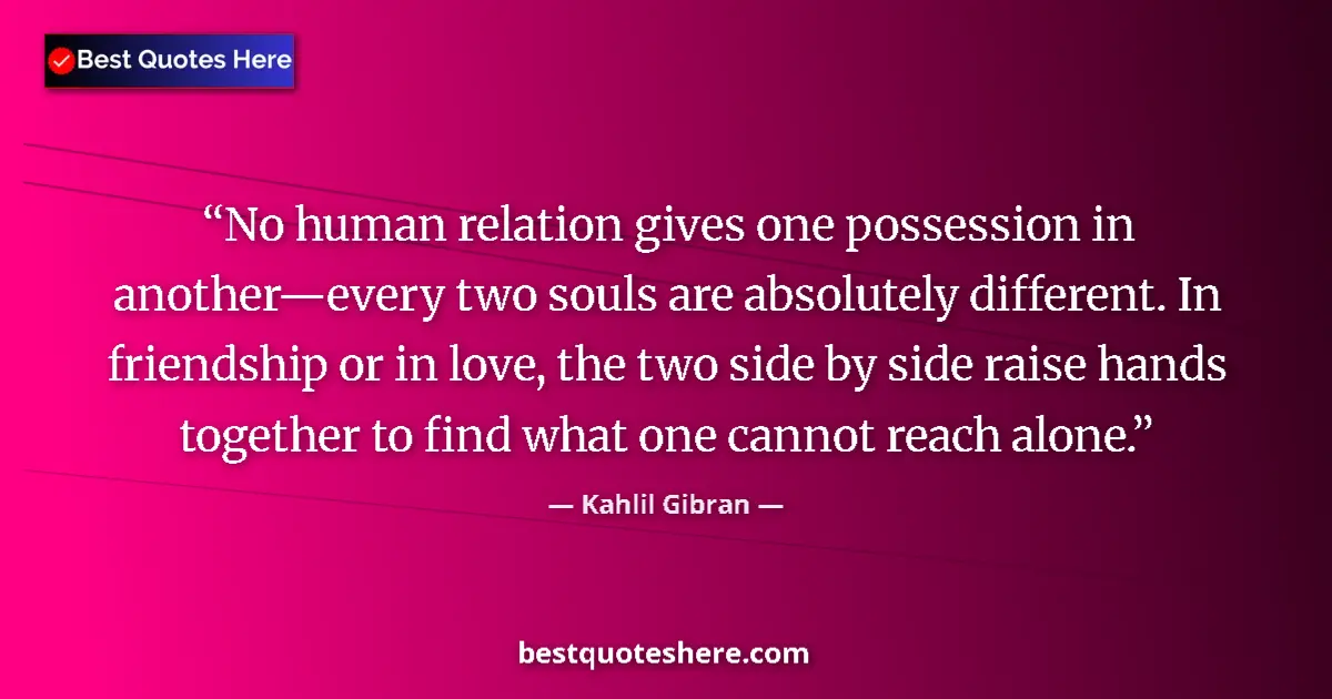 Quote by Kahlil Gibran: No human relation gives one possession in another—every two souls are absolutely different. In frien...
