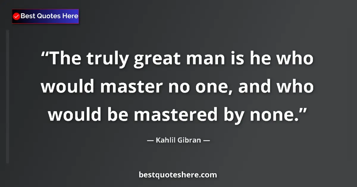 Quote by Kahlil Gibran: The truly great man is he who would master no one, and who would be mastered by none....