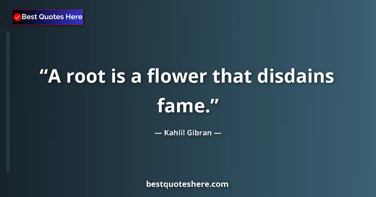 Image for the quote by Khalil Gibran: A root is a flower that disdains fame....