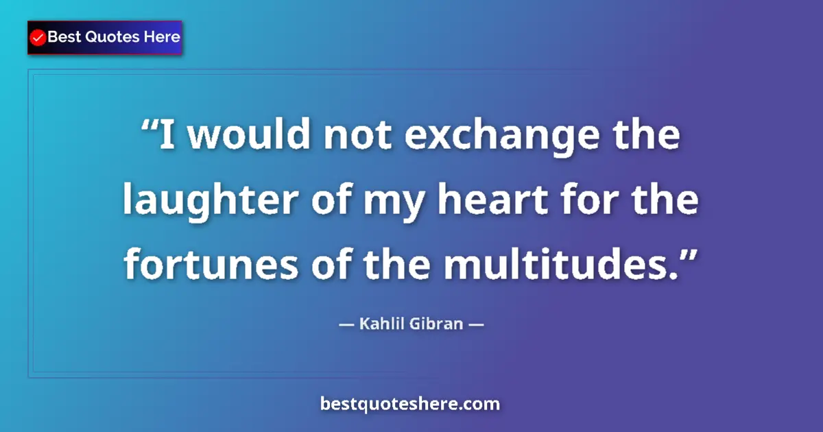 Kahlil Gibran quote: "I would not exchange the laughter of my heart for the..."