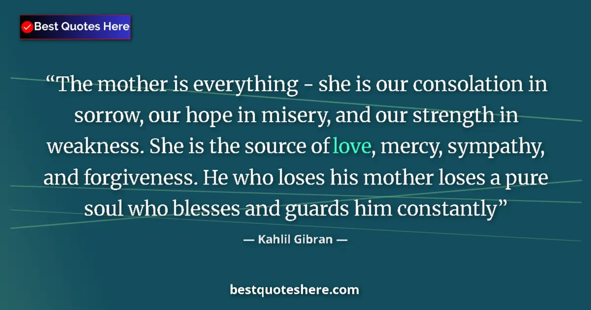 Quote by Kahlil Gibran: The mother is everything - she is our consolation in sorrow, our hope in misery, and our strength in...