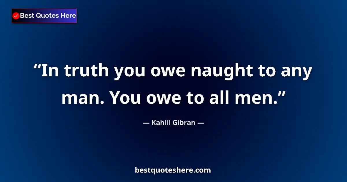 Quote by Kahlil Gibran: In truth you owe naught to any man. You owe to all